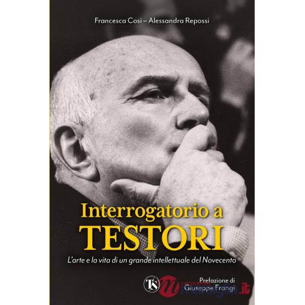 Interrogatorio a Testori. L'arte e la vita di un grande intellettuale del Novecento