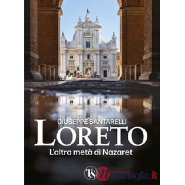Loreto. L'altra metà di Nazaret. La storia, il mistero e l'arte della Santa Casa