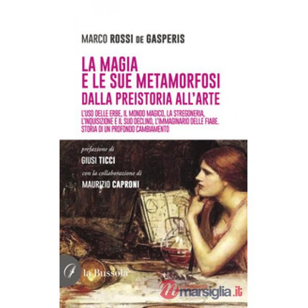La magia e le sue metamorfosi. Dalla preistoria all'arte. L'uso delle erbe, il mondo magico, la stregoneria, l'inquisizione e il