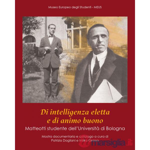 Di intelligenza eletta e di animo buono. Matteotti studente dell'Università di Bologna. Catalogo della mostra (Bologna, 7 novemb