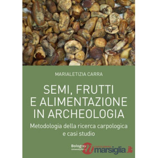 Semi, frutti e alimentazione in archeologia. Metodologia della ricerca carpologica e casi studio