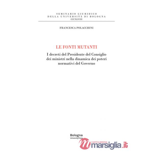 Fonti mutanti. I decreti del Presidente del Consiglio dei ministri nella dinamica dei poteri normativi del Governo (Le)