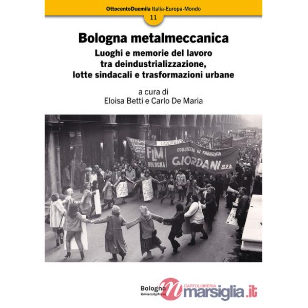 Bologna metalmeccanica. Luoghi e memorie del lavoro tra deindustrializzazione, lotte sindacali e trasformazioni urbane