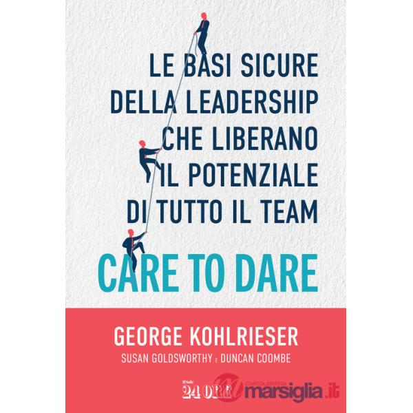 Care to dare. Le basi sicure della leadership che liberano il potenziale di tutto il team
