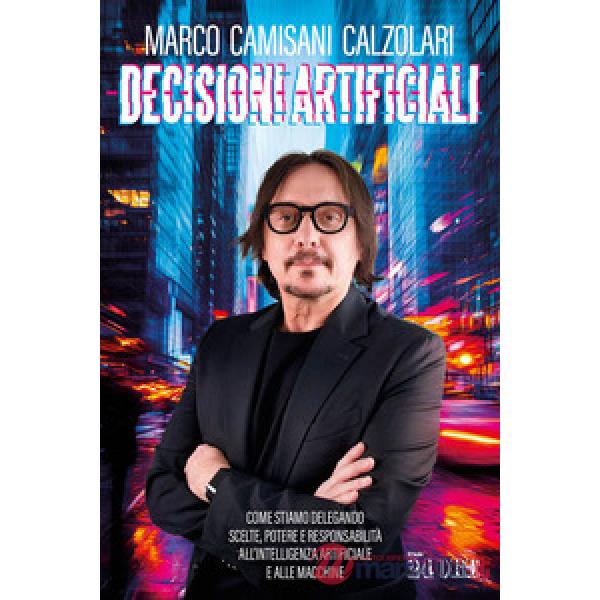Decisioni artificiali. Come stiamo delegando scelte, potere e responsabilità all'intelligenza artificiale e alle macchine