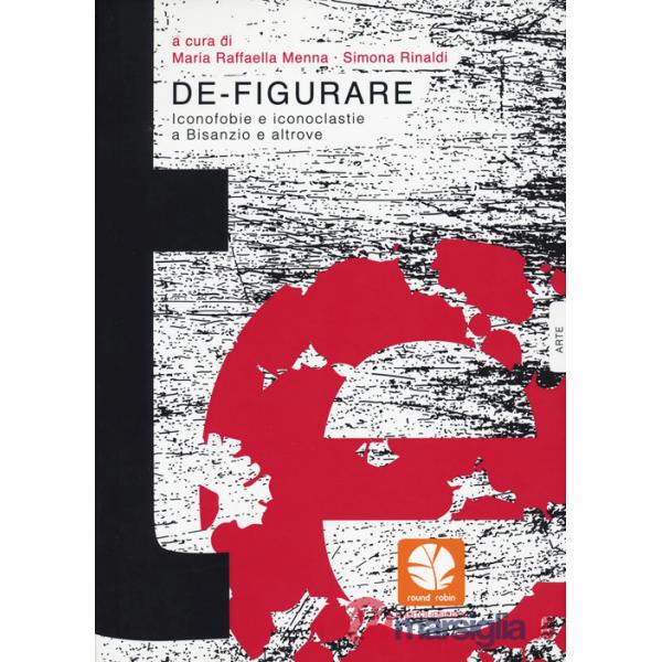 De-figurare. Iconofobie e iconoclastie a Bisanzio e altrove