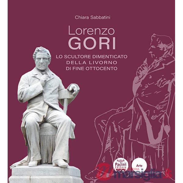 Lorenzo Gori. Lo scultore dimenticato della Livorno di fine Ottocento. Ediz. illustrata