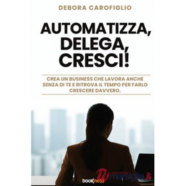 Automatizza, delega, cresci! Crea un business che lavora anche senza di te e ritrova il tempo per farlo crescere davvero