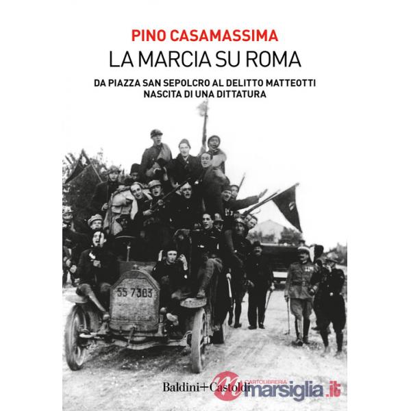 Marcia su Roma. Da Piazza San Sepolcro al delitto Matteotti. Nascita di una dittatura (La)