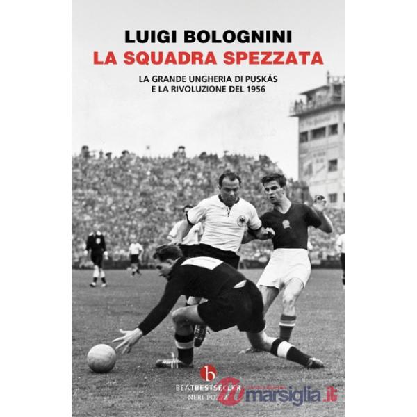 Squadra spezzata. La Grande Ungheria di Puskás e la rivoluzione del 1956 (La)