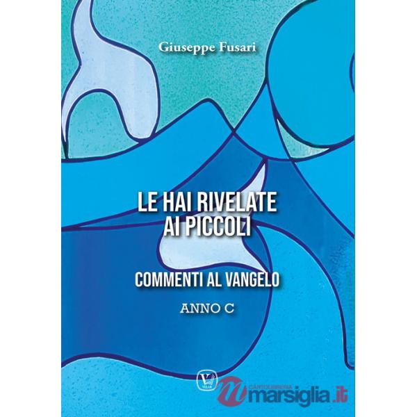 Hai rivelate ai piccoli. Commenti al Vangelo Anno C (Le)