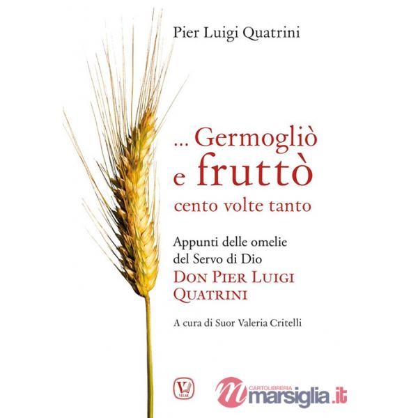 ... Germogliò e fruttò cento volte tanto. Appunti delle omelie del servo di Dio don Pier Luigi Quatrini