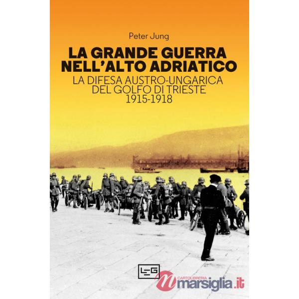 Grande guerra nell'alto Adriatico. La difesa austro-ungarica del golfo di Trieste 1915-1918 (La)