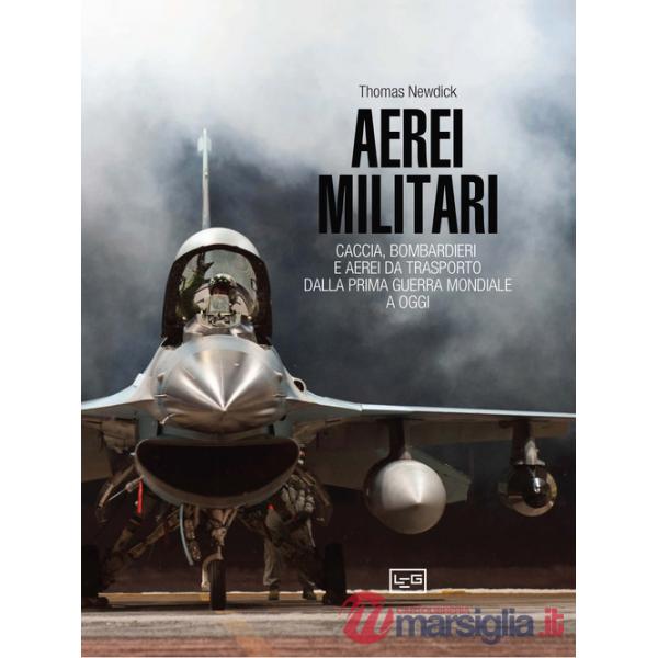 Aerei militari. Caccia, bombardieri e aerei da trasporto dalla prima guerra mondiale a oggi