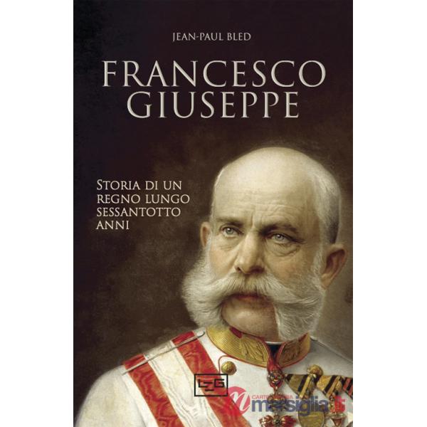 Francesco Giuseppe. Storia di un regno lungo sessantotto anni