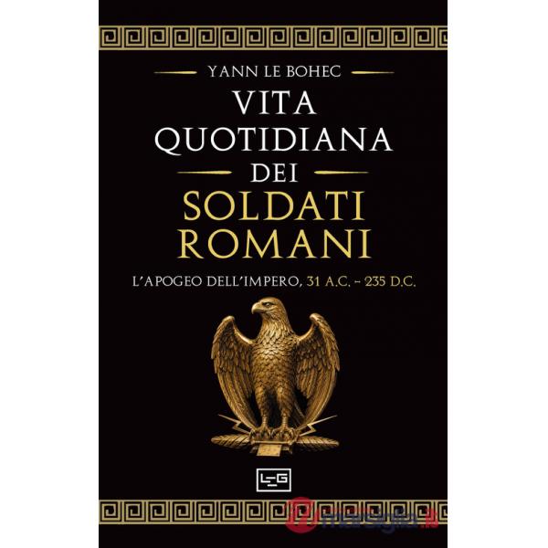 Vita quotidiana dei soldati romani. L'apogeo dell'impero, 31 a.C. - 235 d.C. (La)