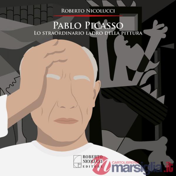 Pablo Picasso. Lo straordinario ladro della pittura. Ediz. illustrata