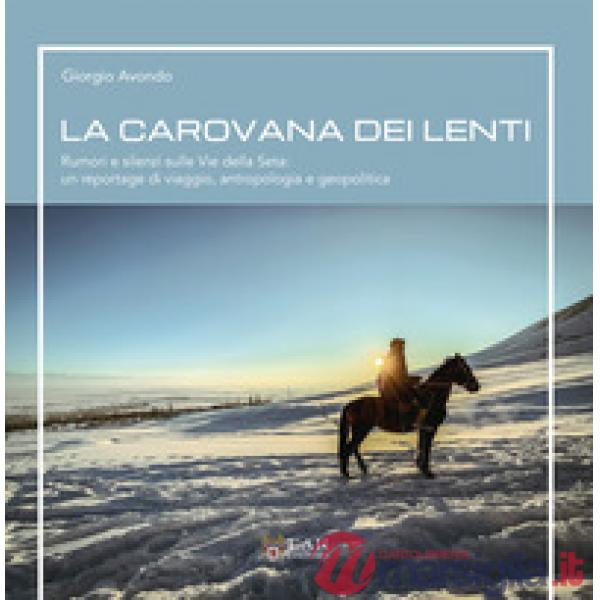 La carovana dei lenti. Rumori e silenzi sulle Vie della Seta: un reportage di viaggio, antropologia e geopolitica