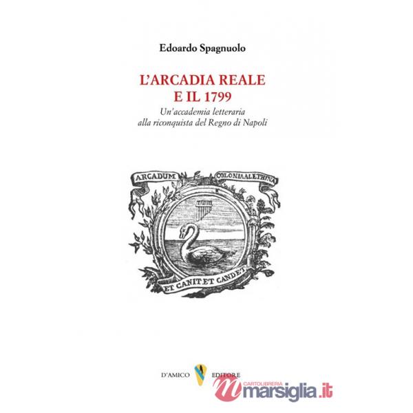 Arcadia reale e il 1799. Un'accademia letteraria alla riconquista del Regno di Napoli (L')