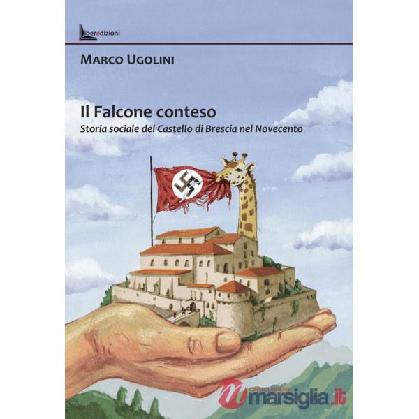 Falcone conteso. Storia sociale del Castello di Brescia nel Novecento. Ediz. illustrata (Il)