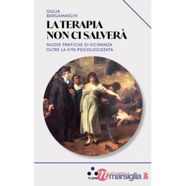 Terapia non ci salverà. Nuove pratiche di vicinanza oltre la vita psicologizzata (La)