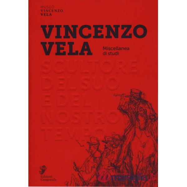 Vincenzo Vela. Scultore del suo e del nostro tempo. Miscellanea di studi. Ediz. a colori