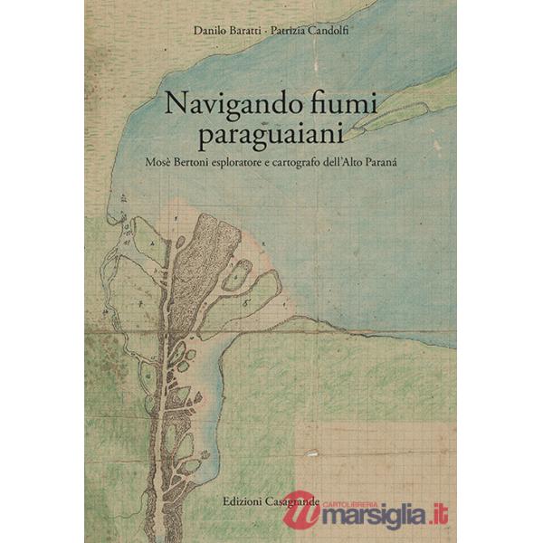 Navigando fiumi paraguaiani. Mosè Bertoni esploratore e cartografo dell'Alto Paranà. Ediz. italiana e spagnola