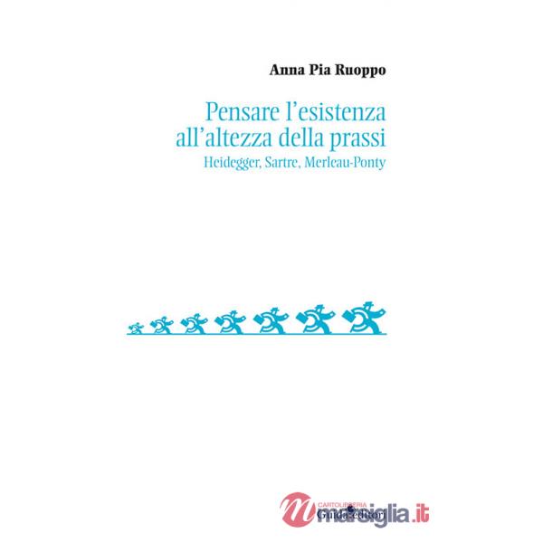 Pensare l'esistenza all'altezza della prassi. Heidegger, Sartre, Merleau-Ponty
