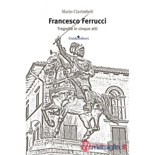 Francesco Ferrucci. Tragedia in cinque atti