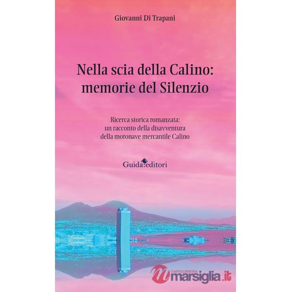 Nella scia della Calino: memorie del silenzio. Ricerca storica romanzata: un racconto della disavventura della motonave mercanti