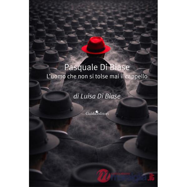 Pasquale Di Biase. L'uomo che non si tolse mai il cappello. Nuova ediz.