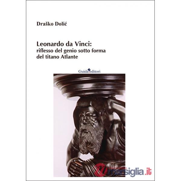 Leonardo da Vinci: riflesso del genio sotto forma del titano Atlante. Nuova ediz.