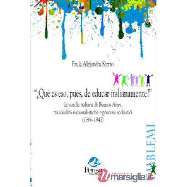 ¿Qué es eso, pues, de educar italianamente?. Le scuole italiane di Buenos Aires, tra idealità nazionalistiche e processi scolast