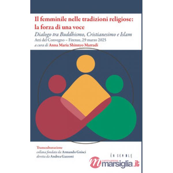 Il femminile nelle tradizioni religiose: la forza di una voce. Dialogo tra Buddhismo, Cristianesimo e Islam. Atti del Convegno (