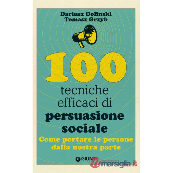 100 tecniche efficaci di persuasione sociale. Come portare le persone dalla nostra parte