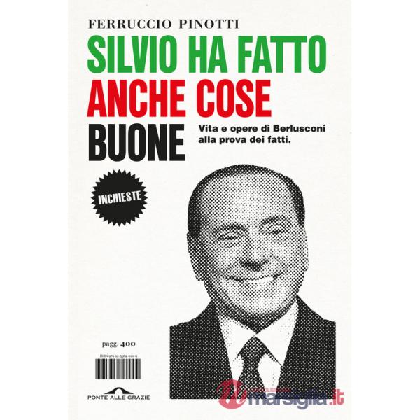 Silvio ha fatto anche cose buone. Vita e opere di Berlusconi alla prova dei fatti