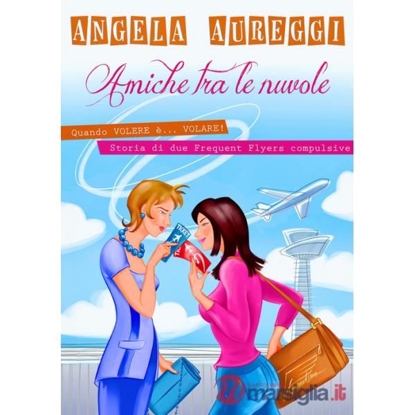 Amiche tra le nuvole. Quando volere è... volare. Storia di due frequent flyers compulsive