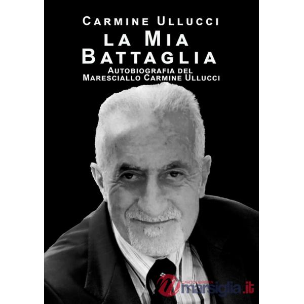 Mia battaglia. Autobiografia del Maresciallo Carmine Ullucci (la)