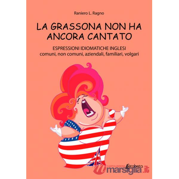 Grassona non ha ancora cantato. Espressioni idiomatiche inglesi comuni, non comuni, aziendali, familiari, volgari (La)