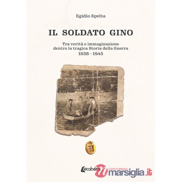 Soldato Gino. Tra verità e immaginazione dentro la tragica storia della guerra 1938-1945 (Il)