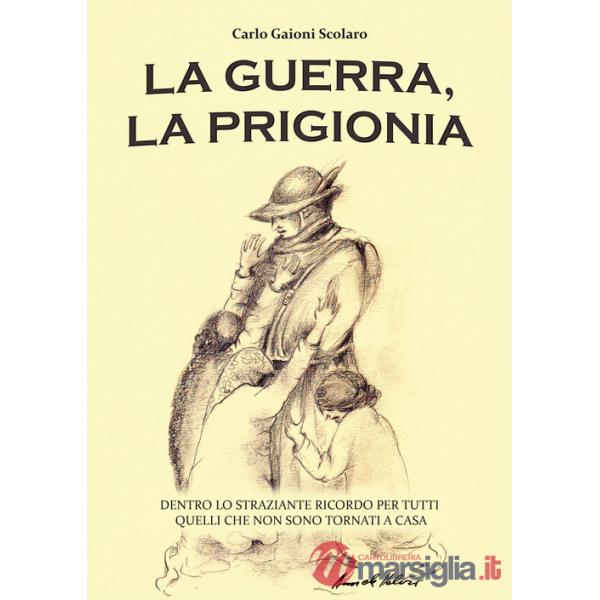 Guerra, la prigionia. Dentro lo straziante ricordo per tutti quelli che non sono tornati a casa (La)