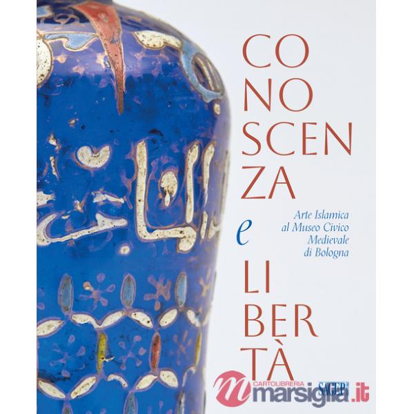 Conoscenza e libertà. Arte Islamica al Museo Civico Medievale di Bologna. Ediz. multilingue