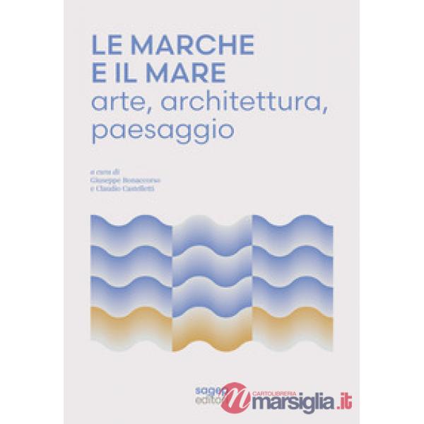 Marche e il mare. Arte, architettura, paesaggio (Le)