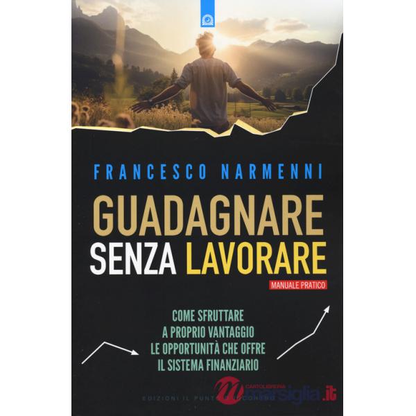 Guadagnare senza lavorare. Come sfruttare a proprio vantaggio le opportunità che offre il sistema finanziario
