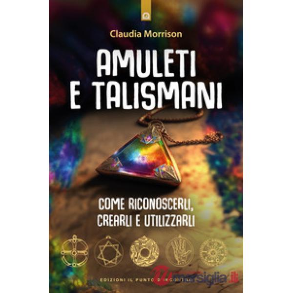 Amuleti e talismani. Come riconoscerli, crearli e utilizzarli