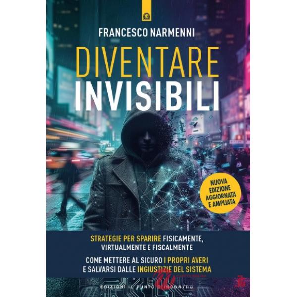 Diventare invisibili. Strategie per sparire fisicamente, virtualmente e fiscalmente. Guida pratica per mettere al sicuro i propr