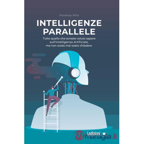Intelligenze parallele. Tutto quello che avreste voluto sapere sull'Intelligenza Artificiale, ma non avete mai osato chiedere