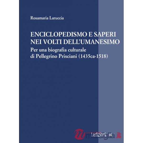 Enciclopedismo e saperi nei volti dell?Umanesimo. Per una biografia culturale di Pellegrino Prisciani (1435 ca-1518)