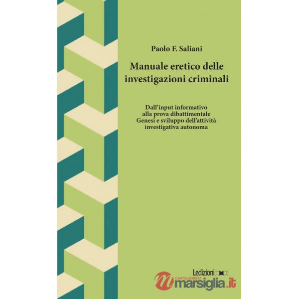 Manuale eretico delle investigazioni criminali. Dall'input informativo alla prova dibattimentale. Genesi e sviluppo dell'attivit