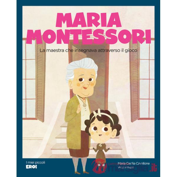 Maria Montessori. La maestra che insegnava attraverso il gioco. Ediz. a colori